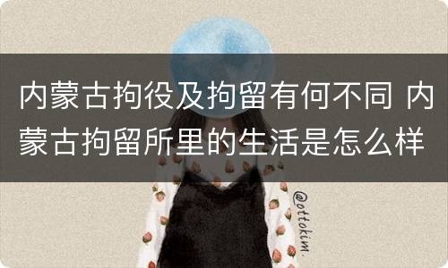 内蒙古拘役及拘留有何不同 内蒙古拘留所里的生活是怎么样的