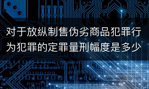 对于放纵制售伪劣商品犯罪行为犯罪的定罪量刑幅度是多少
