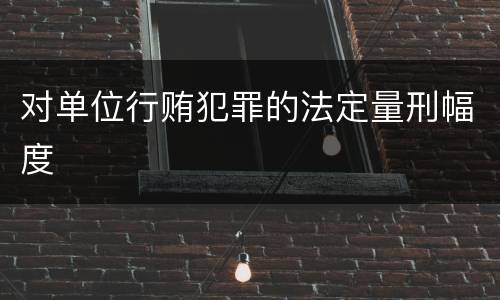 对单位行贿犯罪的法定量刑幅度