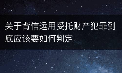 关于背信运用受托财产犯罪到底应该要如何判定