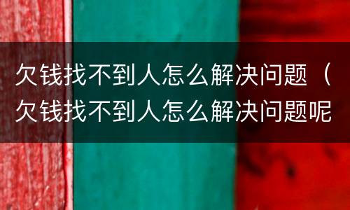欠钱找不到人怎么解决问题（欠钱找不到人怎么解决问题呢）