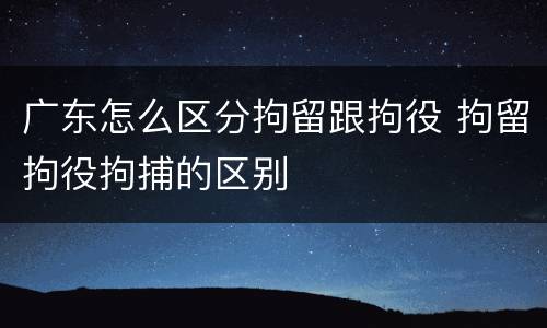 广东怎么区分拘留跟拘役 拘留拘役拘捕的区别