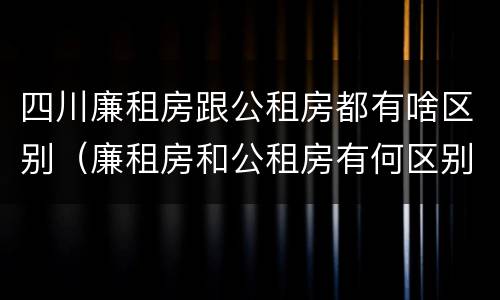 四川廉租房跟公租房都有啥区别（廉租房和公租房有何区别）