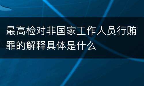 最高检对非国家工作人员行贿罪的解释具体是什么