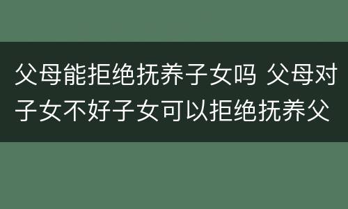 父母能拒绝抚养子女吗 父母对子女不好子女可以拒绝抚养父母吗