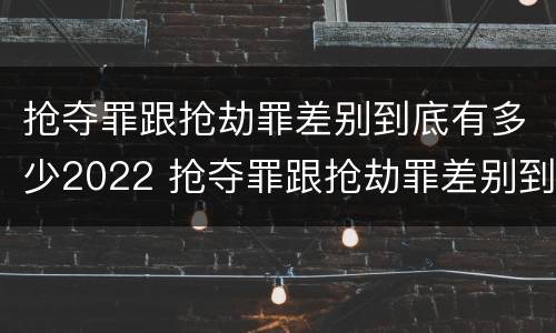 抢夺罪跟抢劫罪差别到底有多少2022 抢夺罪跟抢劫罪差别到底有多少2022年的