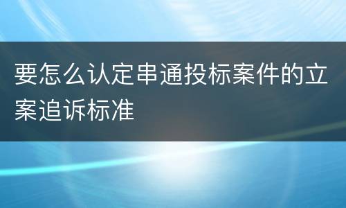 要怎么认定串通投标案件的立案追诉标准