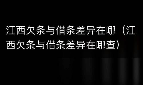 江西欠条与借条差异在哪（江西欠条与借条差异在哪查）