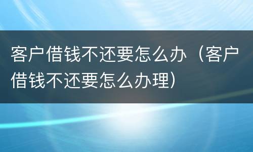 客户借钱不还要怎么办（客户借钱不还要怎么办理）