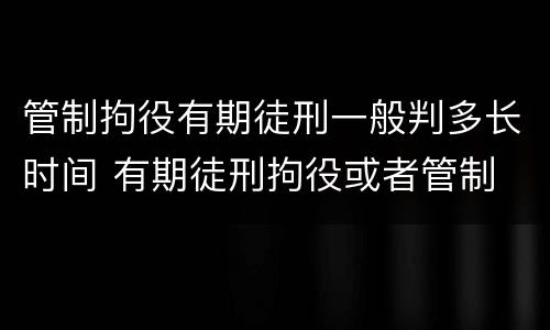 管制拘役有期徒刑一般判多长时间 有期徒刑拘役或者管制