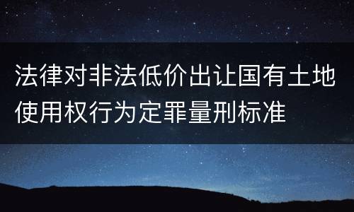 法律对非法低价出让国有土地使用权行为定罪量刑标准