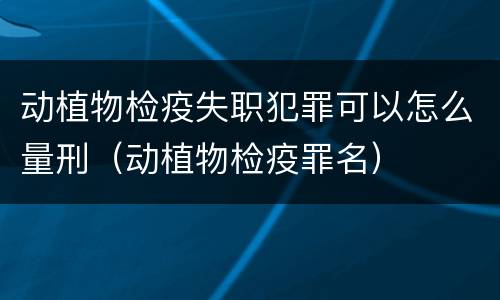动植物检疫失职犯罪可以怎么量刑（动植物检疫罪名）