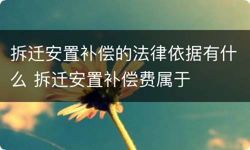 拆迁安置补偿的法律依据有什么 拆迁安置补偿费属于