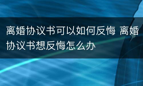 离婚协议书可以如何反悔 离婚协议书想反悔怎么办
