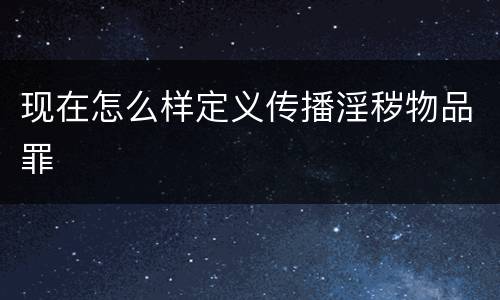 现在怎么样定义传播淫秽物品罪