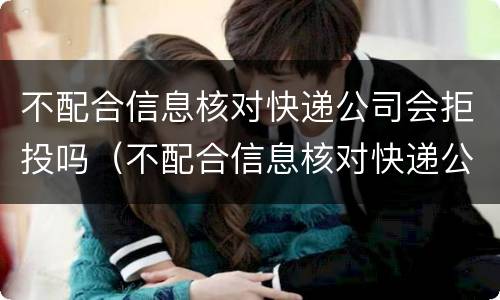 不配合信息核对快递公司会拒投吗（不配合信息核对快递公司会拒投吗）