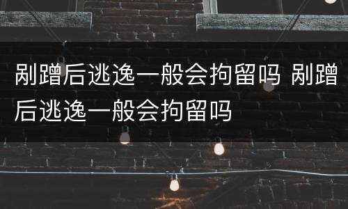 剐蹭后逃逸一般会拘留吗 剐蹭后逃逸一般会拘留吗