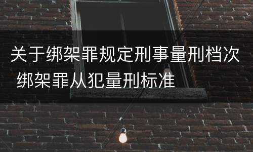关于绑架罪规定刑事量刑档次 绑架罪从犯量刑标准