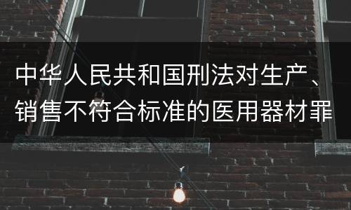中华人民共和国刑法对生产、销售不符合标准的医用器材罪如何处罚