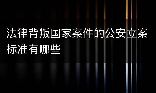 法律背叛国家案件的公安立案标准有哪些