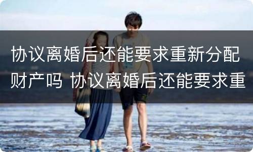 协议离婚后还能要求重新分配财产吗 协议离婚后还能要求重新分配财产吗