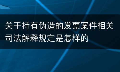 关于持有伪造的发票案件相关司法解释规定是怎样的