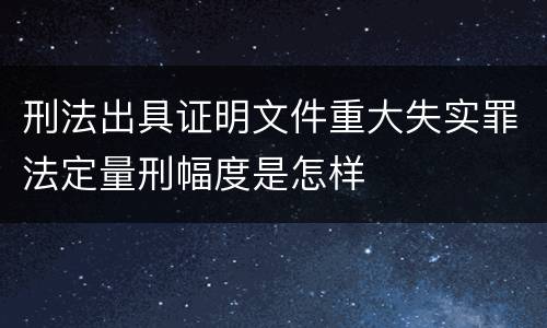 刑法出具证明文件重大失实罪法定量刑幅度是怎样