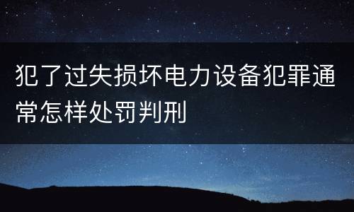 犯了过失损坏电力设备犯罪通常怎样处罚判刑