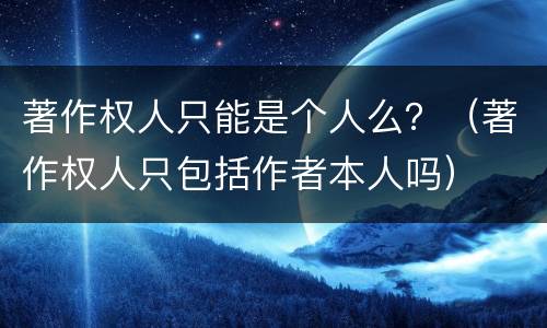 著作权人只能是个人么？（著作权人只包括作者本人吗）
