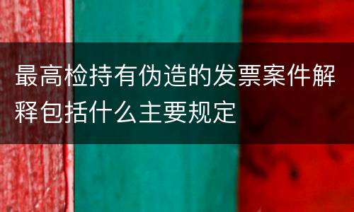 最高检持有伪造的发票案件解释包括什么主要规定