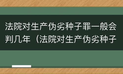 法院对生产伪劣种子罪一般会判几年（法院对生产伪劣种子罪一般会判几年呢）