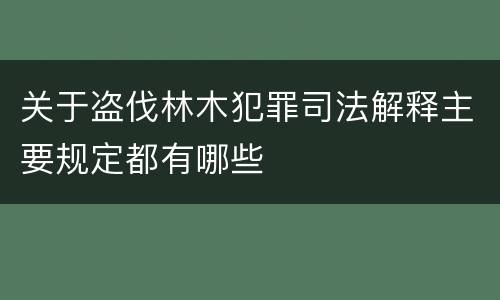 关于盗伐林木犯罪司法解释主要规定都有哪些