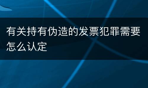 有关持有伪造的发票犯罪需要怎么认定