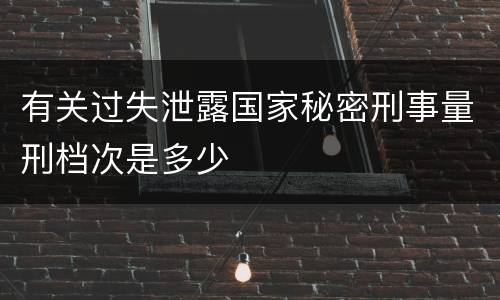 有关过失泄露国家秘密刑事量刑档次是多少