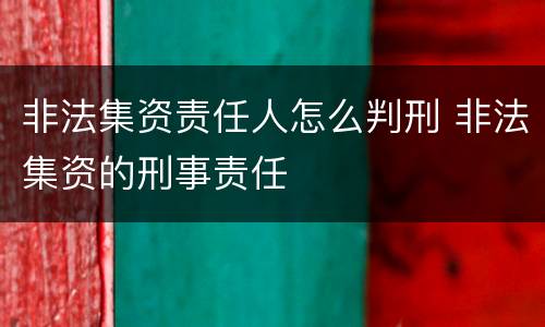 非法集资责任人怎么判刑 非法集资的刑事责任