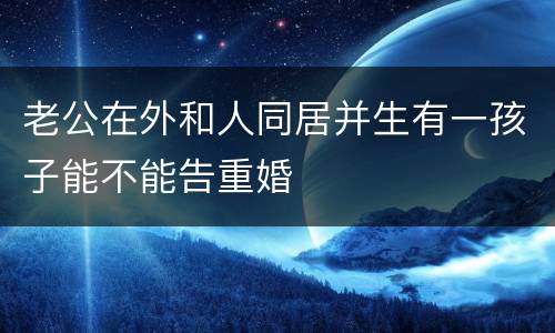 老公在外和人同居并生有一孩子能不能告重婚