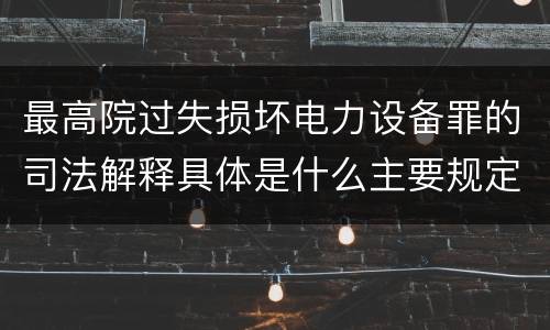 最高院过失损坏电力设备罪的司法解释具体是什么主要规定