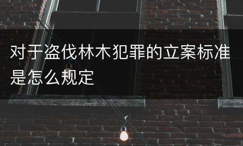 对于盗伐林木犯罪的立案标准是怎么规定