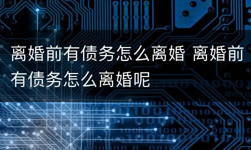 离婚前有债务怎么离婚 离婚前有债务怎么离婚呢
