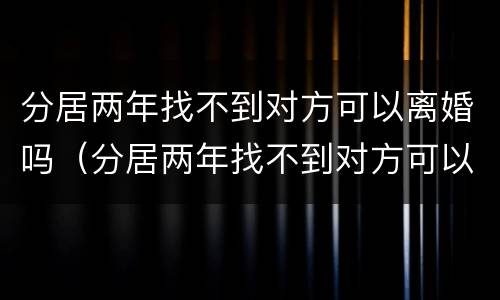 分居两年找不到对方可以离婚吗（分居两年找不到对方可以离婚吗怎么离）