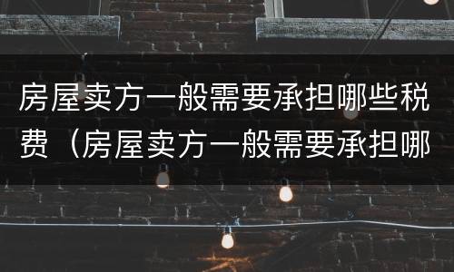 房屋卖方一般需要承担哪些税费（房屋卖方一般需要承担哪些税费呢）
