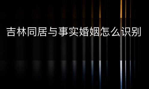 吉林同居与事实婚姻怎么识别