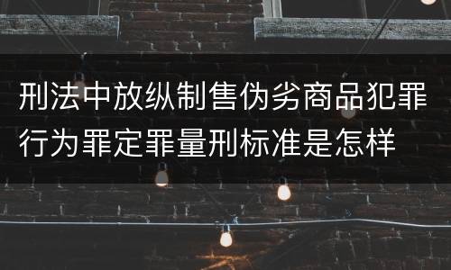 刑法中放纵制售伪劣商品犯罪行为罪定罪量刑标准是怎样