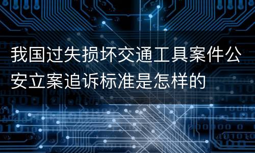 我国过失损坏交通工具案件公安立案追诉标准是怎样的