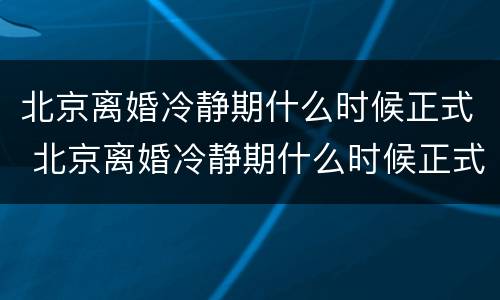 北京离婚冷静期什么时候正式 北京离婚冷静期什么时候正式结束