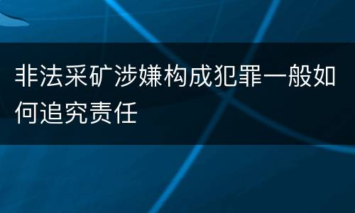非法采矿涉嫌构成犯罪一般如何追究责任
