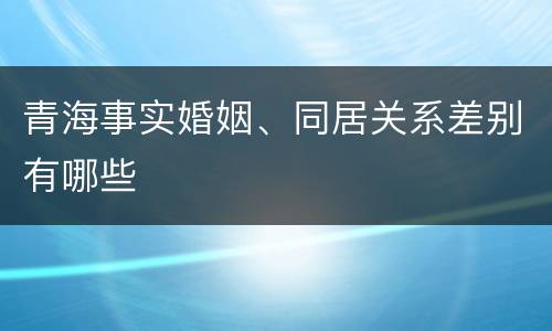 青海事实婚姻、同居关系差别有哪些