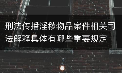 刑法传播淫秽物品案件相关司法解释具体有哪些重要规定