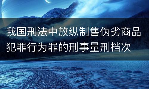 我国刑法中放纵制售伪劣商品犯罪行为罪的刑事量刑档次