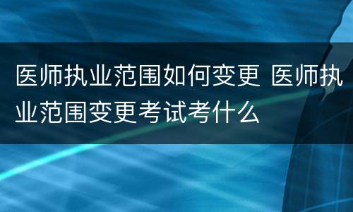 医师执业范围如何变更 医师执业范围变更考试考什么